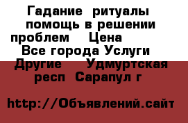 Гадание, ритуалы, помощь в решении проблем. › Цена ­ 1 000 - Все города Услуги » Другие   . Удмуртская респ.,Сарапул г.